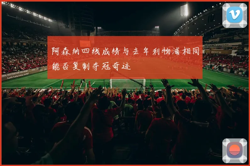 阿森纳四线成绩与去年利物浦相同能否复制夺冠奇迹