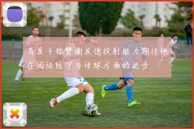 乌度卡称赞谢泼德投射能力期待他在阅读防守与传球方面的进步