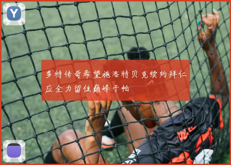 多特传奇希望施洛特贝克续约拜仁应全力留住巅峰于帕
