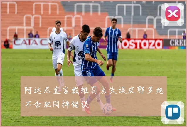 阿达尼直言戴维罚点失误皮耶罗绝不会犯同样错误