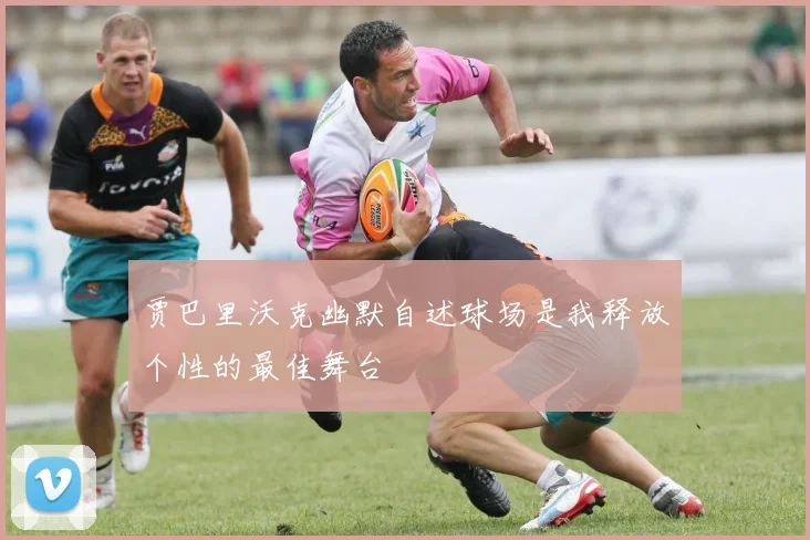 贾巴里沃克幽默自述球场是我释放个性的最佳舞台