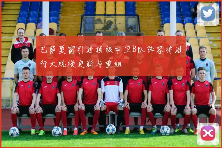 巴萨夏窗引进顶级中卫B队阵容将进行大规模更新与重组