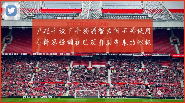卢指导谈下半场调整为何不再使用小阵容强调祖巴茨首发带来的积极效果