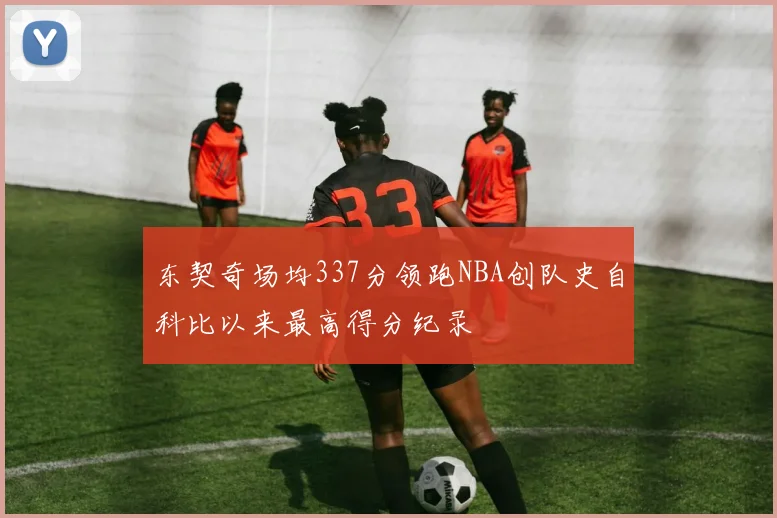 东契奇场均337分领跑NBA创队史自科比以来最高得分纪录