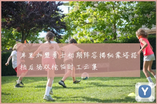 库里加盟勇士初期阵容揭秘蒙塔搭档后场双枪临时工云集
