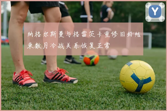 纳格尔斯曼与格雷茨卡重修旧好结束数月冷战关系恢复正常