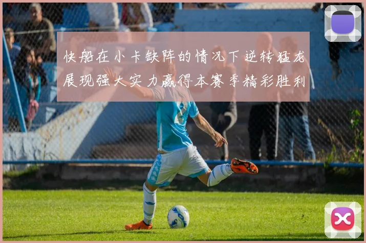 快船在小卡缺阵的情况下逆转猛龙展现强大实力赢得本赛季精彩胜利