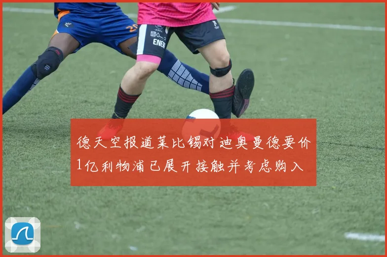 德天空报道莱比锡对迪奥曼德要价1亿利物浦已展开接触并考虑购入