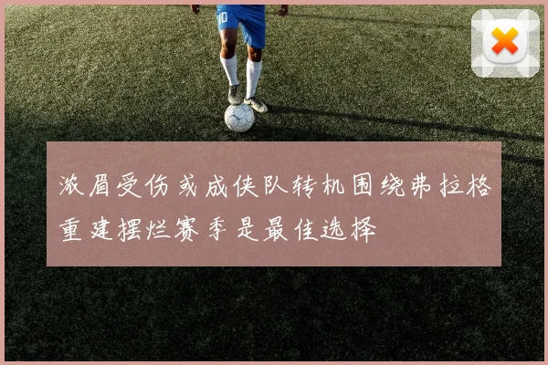 浓眉受伤或成侠队转机围绕弗拉格重建摆烂赛季是最佳选择
