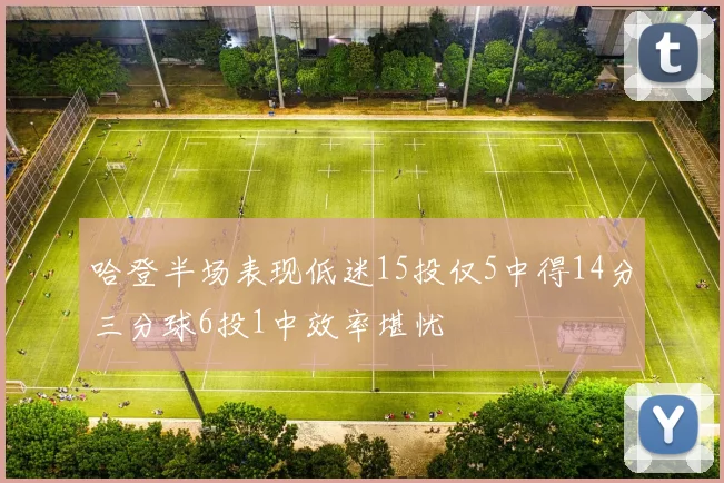 哈登半场表现低迷15投仅5中得14分三分球6投1中效率堪忧