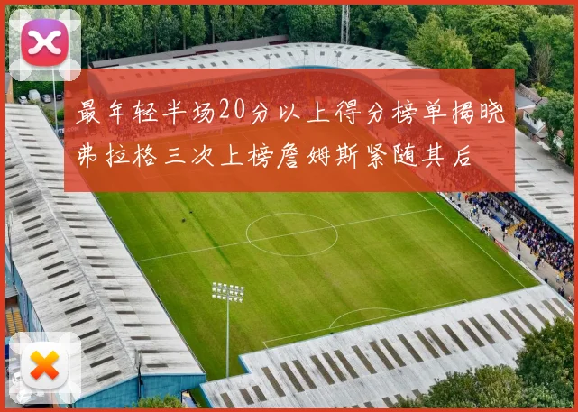 最年轻半场20分以上得分榜单揭晓弗拉格三次上榜詹姆斯紧随其后