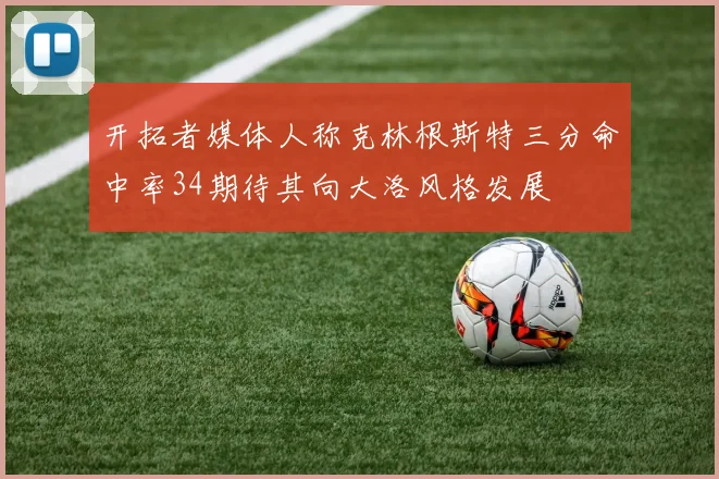 开拓者媒体人称克林根斯特三分命中率34期待其向大洛风格发展