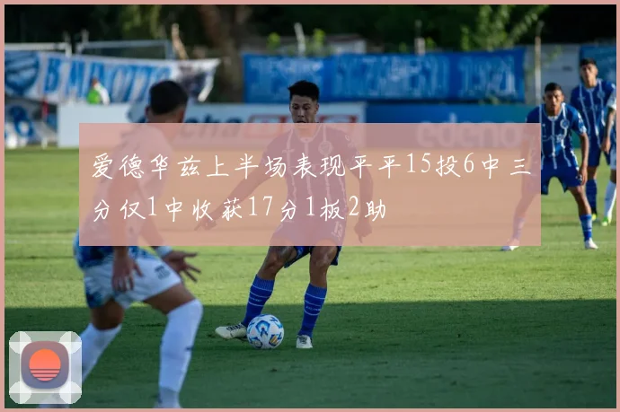 爱德华兹上半场表现平平15投6中三分仅1中收获17分1板2助