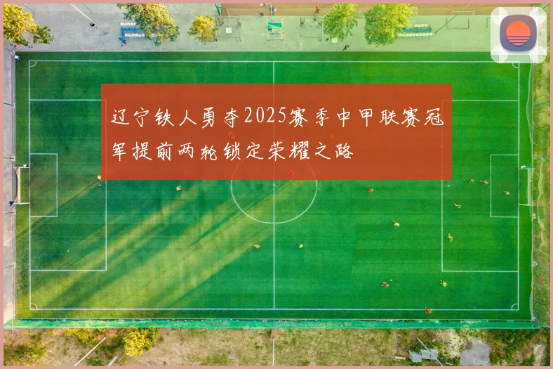 辽宁铁人勇夺2025赛季中甲联赛冠军提前两轮锁定荣耀之路