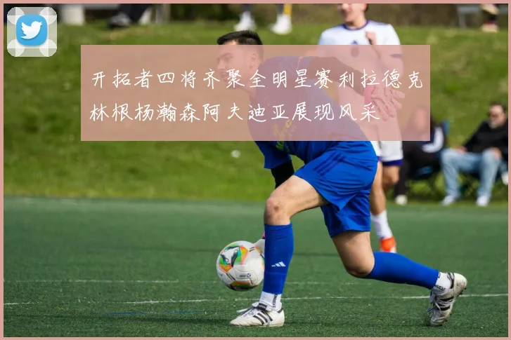开拓者四将齐聚全明星赛利拉德克林根杨瀚森阿夫迪亚展现风采
