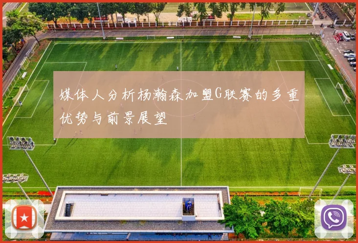 媒体人分析杨瀚森加盟G联赛的多重优势与前景展望