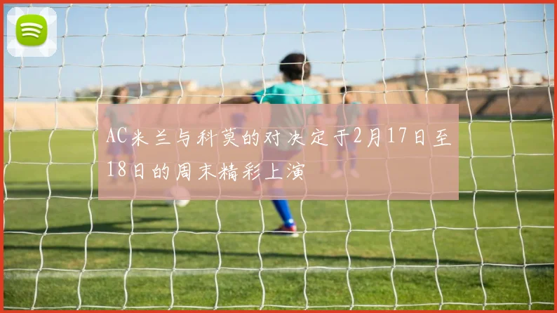 AC米兰与科莫的对决定于2月17日至18日的周末精彩上演