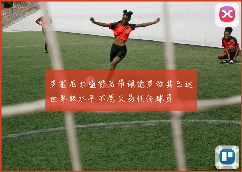 罗塞尼尔盛赞若昂佩德罗称其已达世界级水平不愿交易任何球员