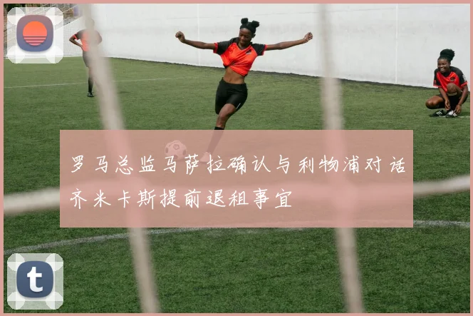罗马总监马萨拉确认与利物浦对话齐米卡斯提前退租事宜