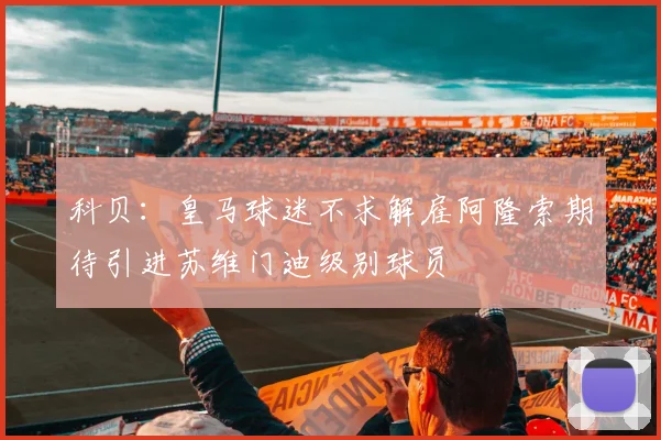 科贝：皇马球迷不求解雇阿隆索期待引进苏维门迪级别球员