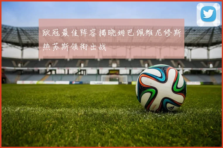 欧冠最佳阵容揭晓姆巴佩维尼修斯热苏斯领衔出战