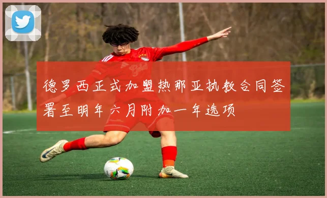 德罗西正式加盟热那亚执教合同签署至明年六月附加一年选项