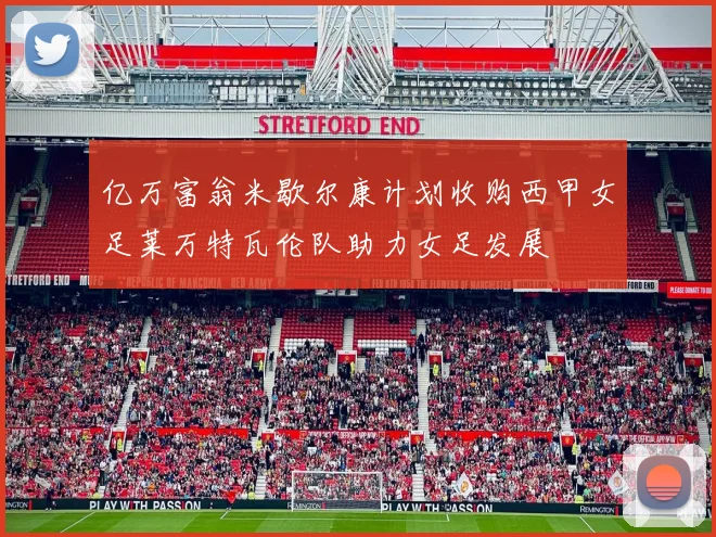 亿万富翁米歇尔康计划收购西甲女足莱万特瓦伦队助力女足发展