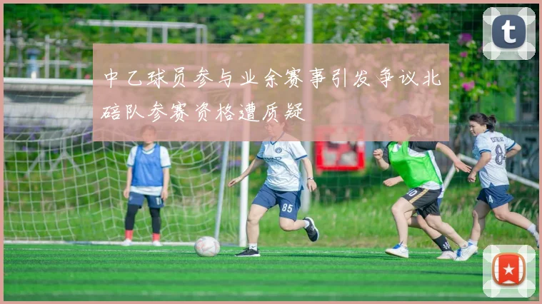 中乙球员参与业余赛事引发争议北碚队参赛资格遭质疑