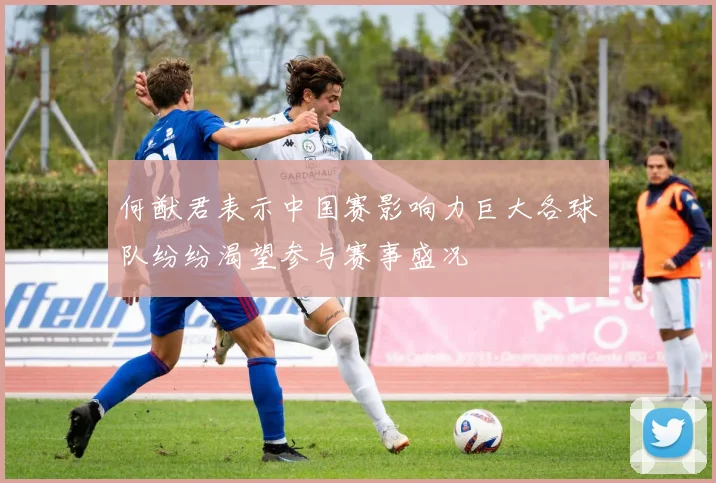 何猷君表示中国赛影响力巨大各球队纷纷渴望参与赛事盛况