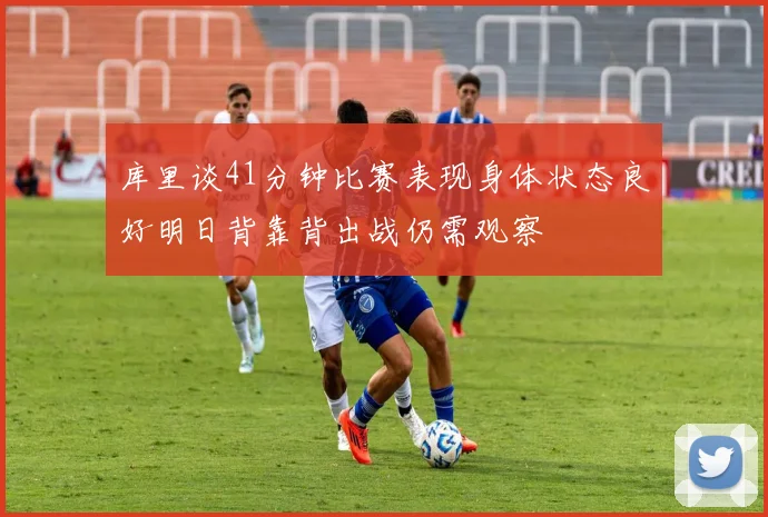库里谈41分钟比赛表现身体状态良好明日背靠背出战仍需观察