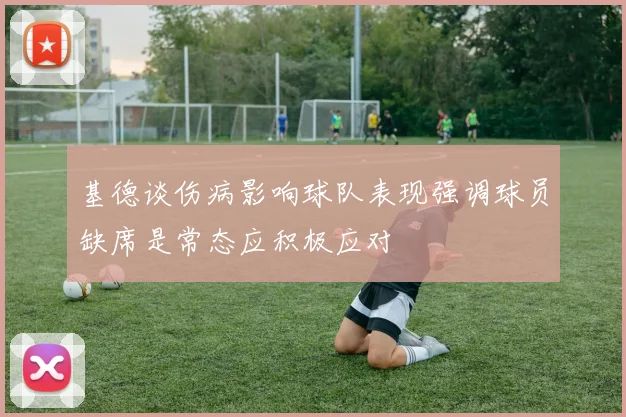 基德谈伤病影响球队表现强调球员缺席是常态应积极应对