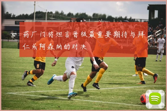 药厂门将坦言晋级最重要期待与拜仁或阿森纳的对决