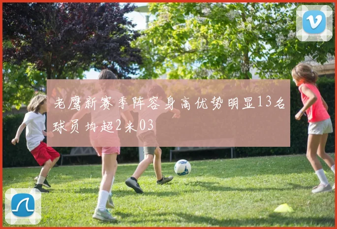 老鹰新赛季阵容身高优势明显13名球员均超2米03