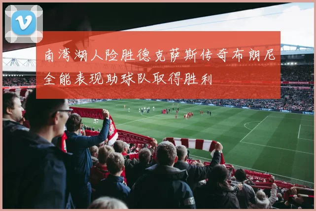 南湾湖人险胜德克萨斯传奇布朗尼全能表现助球队取得胜利