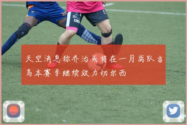 天空消息称乔治或将在一月离队吉乌本赛季继续效力切尔西