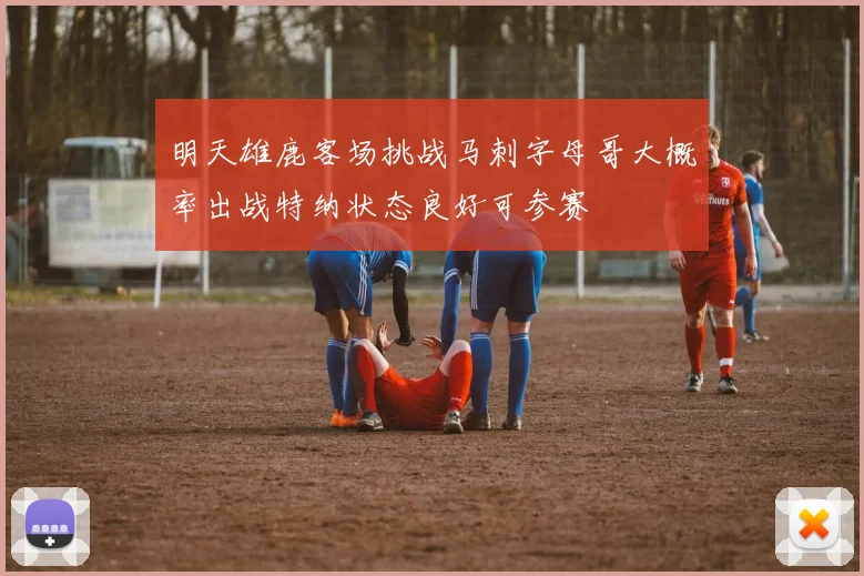 明天雄鹿客场挑战马刺字母哥大概率出战特纳状态良好可参赛