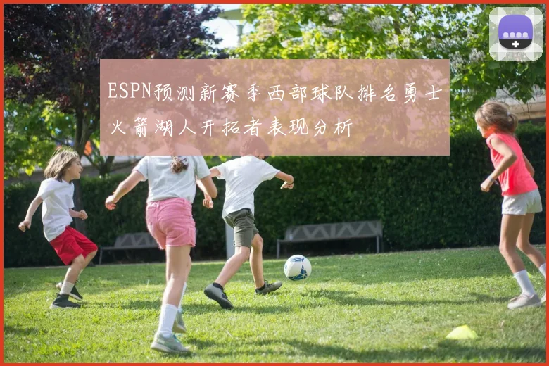 ESPN预测新赛季西部球队排名勇士火箭湖人开拓者表现分析