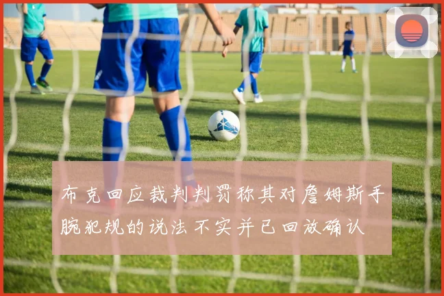 布克回应裁判判罚称其对詹姆斯手腕犯规的说法不实并已回放确认