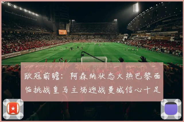 欧冠前瞻：阿森纳状态火热巴黎面临挑战皇马主场迎战曼城信心十足