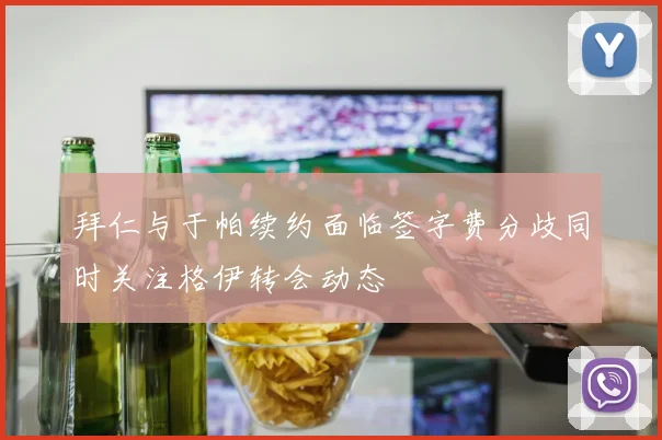拜仁与于帕续约面临签字费分歧同时关注格伊转会动态
