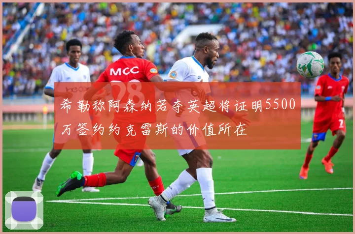 希勒称阿森纳若夺英超将证明5500万签约约克雷斯的价值所在
