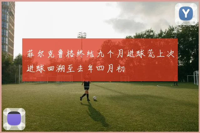 菲尔克鲁格终结九个月进球荒上次进球回溯至去年四月初